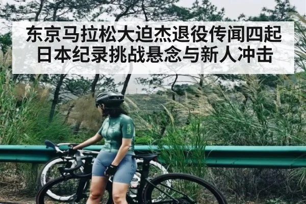 东京马拉松大迫杰退役传闻四起 日本纪录挑战悬念与新人冲击